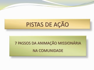 PISTAS DE AÇÃO

7 PASSOS DA ANIMAÇÃO MISSIONÁRIA
        NA COMUNIDADE
 
