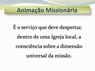 É o serviço que deve despertar,
 dentro de uma Igreja local, a
 consciência sobre a dimensão
     universal da missão.
 