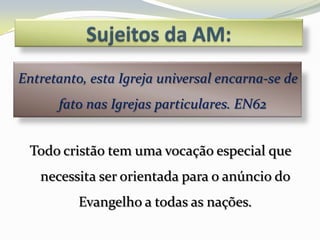 Entretanto, esta Igreja universal encarna-se de
      fato nas Igrejas particulares. EN62


 Todo cristão tem uma vocação especial que
   necessita ser orientada para o anúncio do
          Evangelho a todas as nações.
 
