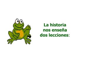 La historia
 nos enseña
dos lecciones:
 