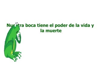 Nuestra boca tiene el poder de la vida y
               la muerte
 