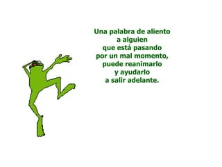 Una palabra de aliento
       a alguien
  que está pasando
por un mal momento,
  puede reanimarlo
      y ayudarlo
   a salir adelante.
 