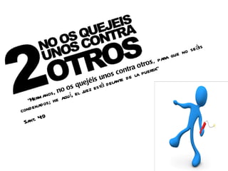 o seáis
                                                            que n
                                                       para
                                                tros ,
                                          ntra o uerta”
                                    o s co e la p
                              i s un lante d
                          uejé stá d e
                    o s q j ez e
             os, no uí, el u
        rm an he aq
   “He os;
          d
con d ena

 San  t. 4:9
 