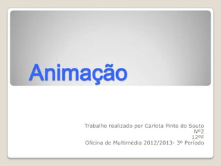 Animação
Trabalho realizado por Carlota Pinto do Souto
Nº2
12ºF
Oficina de Multimédia 2012/2013- 3º Período
 