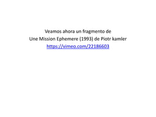 Veamos ahora un fragmento de
Une Mission Ephemere (1993) de Piotr kamler
https://vimeo.com/22186603
 
