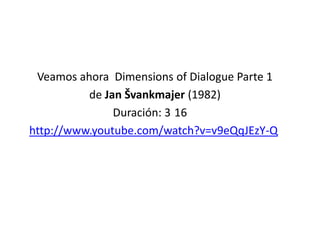 .
Veamos ahora Dimensions of Dialogue Parte 1
de Jan Švankmajer (1982)
Duración: 3 16
http://www.youtube.com/watch?v=v9eQqJEzY-Q
 