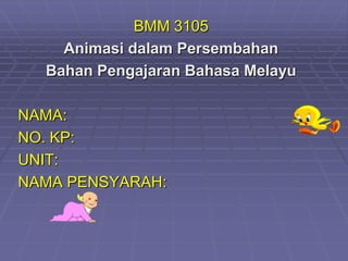 BMM 3105
    Animasi dalam Persembahan
  Bahan Pengajaran Bahasa Melayu

NAMA:
NO. KP:
UNIT:
NAMA PENSYARAH:
 