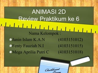 ANIMASI 2D
Review Praktikum ke 6
Nama Kelompok :
Janin Islam K.A.N (4103151012)
Fenty Fauziah N.I (4103151015)
Mega Aprilia Putri C (4103151018)
 