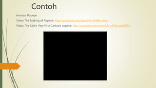Contoh
Animasi Popeye
Video The Making of Popeye: http://youtube.com/watch?v=fkKjRr_zlxw
Video The Sailor Very First Cartoon popeye: http://youtube.com/watch?v=dPKmgoDlP5w
 