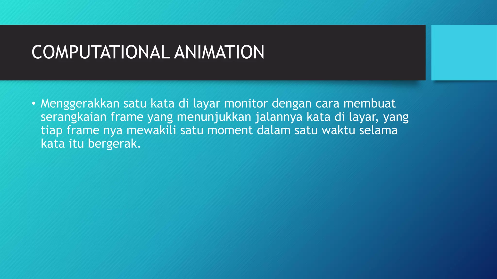 COMPUTATIONAL ANIMATION
• Menggerakkan satu kata di layar monitor dengan cara membuat
serangkaian frame yang menunjukkan jalannya kata di layar, yang
tiap frame nya mewakili satu moment dalam satu waktu selama
kata itu bergerak.
 
