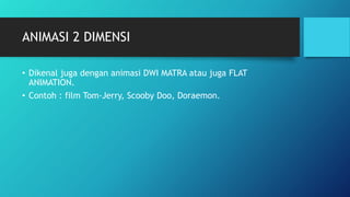 ANIMASI 2 DIMENSI
• Dikenal juga dengan animasi DWI MATRA atau juga FLAT
ANIMATION.
• Contoh : film Tom-Jerry, Scooby Doo, Doraemon.
 
