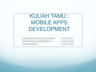 KULIAH TAMU :
MOBILE APPS
DEVELOPMENT
MUHAMMAD IDRIS SETIAWAN 4103151004
SITI IMAROH NURFIRDHA V. 4103151006
DWIKI AKBAR 4103151025
 