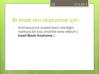22

12.12.2013

Bir klasik ara oluşturmak için;
1.

Animasyonun başlamasını istediğini
noktaya bir boş anahtar kare ekleyin (
İnsert Blank Keyframe ).

 