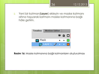 36
2.

12.12.2013

Yeni bir katman(Layer) ekleyin ve maske katmanı
altına taşıyarak katmanı maske katmanına bağlı
hâle getirin.

Resim 16: Maske katmanına bağlı katmanların oluşturulması

 