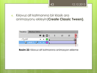 43
4.

12.12.2013

Kılavuz alt katmanına bir klasik ara
animasyonu ekleyin(Create Classic Tween).

Resim 22: Kılavuz alt katmanına animasyon ekleme

 