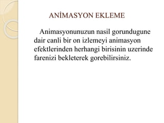 ANİMASYON EKLEME
Animasyonunuzun nasil gorundugune
dair canli bir on izlemeyi animasyon
efektlerinden herhangi birisinin uzerinde
farenizi bekleterek gorebilirsiniz.
 