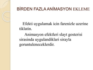 BİRDEN FAZLA ANİMASYON EKLEME
Efekti uygulamak icin farenizle uzerine
tiklatin.
Animasyon efektleri slayt gosterisi
sirasinda uygulandiklari sirayla
goruntuleneceklerdir.
 