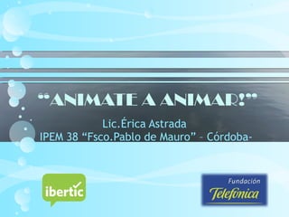 “ANIMATE A ANIMAR!”
Lic.Érica Astrada
IPEM 38 “Fsco.Pablo de Mauro” – Córdoba-
 