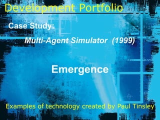 Development   Portfolio Case Study: Multi-Agent Simulator  (1999) Emergence Examples of technology created by Paul Tinsley 
