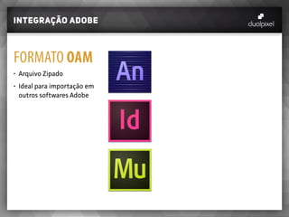 integração adobe
FORMATO OAM
•	 Arquivo Zipado
•	 Ideal para importação em
outros softwares Adobe
 