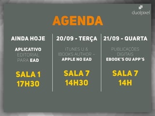 AGENDA
20/09 - terça
iTunes U &
iBooks Author –
Apple no EAD
Sala 7
14h30
Ainda hoje
aplicativo
editorial
para eAD
Sala 1
17h30
21/09 - quarta
Publicações
Digitais
eBOOK’s ou APP’s
Sala 7
14h
 