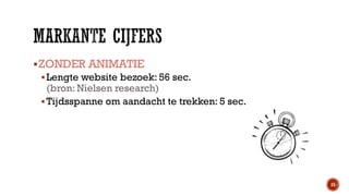  ZONDER ANIMATIE
 Lengte website bezoek: 56 sec.
(bron: Nielsen research)
 Tijdsspanne om aandacht te trekken: 5 sec.

15

 