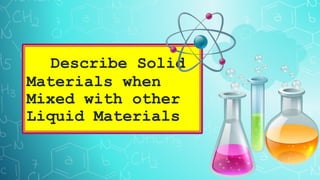 Describe Solid
Materials when
Mixed with other
Liquid Materials
 