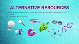 ALTERNATIVE RESOURCES
Here’s an assortment of alternative resources whose style fits the one of this
template:
• Science icons cartoon set
 
