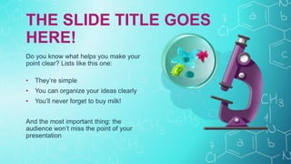 Do you know what helps you make your
point clear? Lists like this one:
• They’re simple
• You can organize your ideas clearly
• You’ll never forget to buy milk!
And the most important thing: the
audience won’t miss the point of your
presentation
THE SLIDE TITLE GOES
HERE!
 