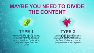 Mercury is the closest planet
to the Sun and the smallest
one in the Solar System-it’s
only a bit larger than the
Moon
Venus has a beautiful name
and is the second planet from
the Sun. It’s hot and has a
very poisonous atmosphere
MAYBE YOU NEED TO DIVIDE
THE CONTENT
TYPE 1
CELLS
TYPE 2
CELLS
 