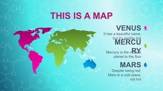 THIS IS A MAP
VENUS
MARS
MERCU
RY
It has a beautiful name,
but it’s terribly hot
Despite being red,
Mars is a cold place,
not hot
Mercury is the closest
planet to the Sun
 
