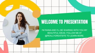 WELCOME TO PRESENTATION
I'M RAINA AND I'LL BE SHARING WITH YOU MY
BEAUTIFUL IDEAS. FOLLOW ME AT
@REALLYGREATSITE TO LEARN MORE.
 