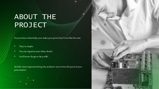 Doyouknowwhathelpsyou makeyourpointclear?Listslike thisone:
• They’resimple
• Youcan organizeyourideasclearly
• You’llneverforgettobuy milk!
And themostimportantthing:theaudiencewon’tmissthepointofyour
presentation
ABOUT THE
PROJECT
 