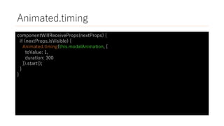 Animated.timing
componentWillReceiveProps(nextProps) {
if (nextProps.isVisible) {
Animated.timing(this.modalAnimation, {
toValue: 1,
duration: 300
}).start();
}
}
 