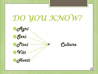 DO YOU KNOW?
Agri
Seri
Pisci   +   Culture
Viti
Horti
 