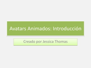 Avatars Animados: Introducción 
Creado por Jessica Thomas 
 