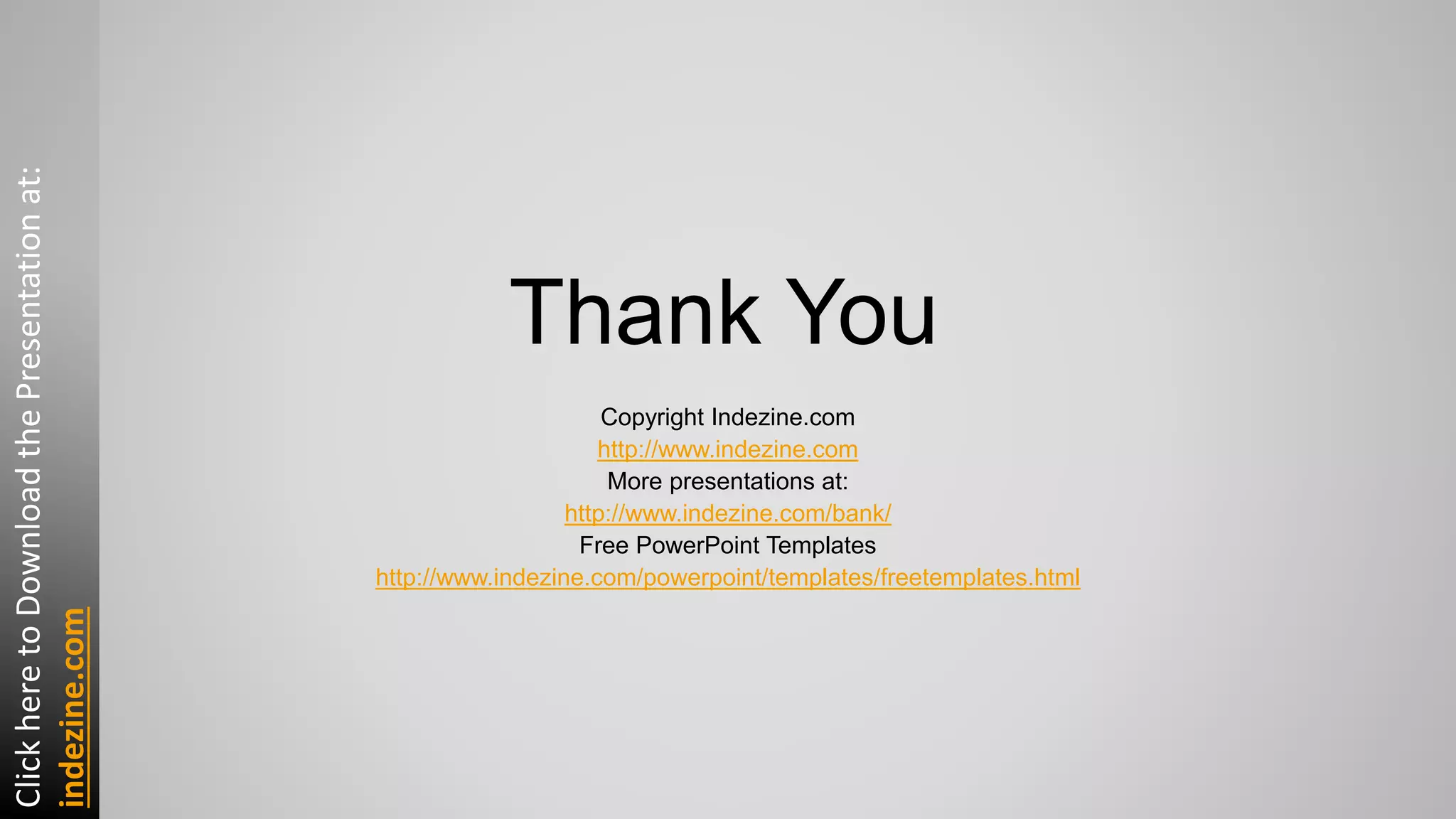 Thank You
Copyright Indezine.com
http://www.indezine.com
More presentations at:
http://www.indezine.com/bank/
Free PowerPoint Templates
http://www.indezine.com/powerpoint/templates/freetemplates.html
ClickheretoDownloadthePresentationat:
indezine.com