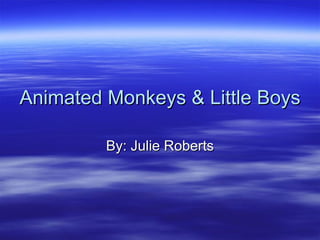 Animated Monkeys & Little Boys By: Julie Roberts 