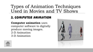 Types of Animation Techniques
Used in Movies and TV Shows
3. Computer Animation
Computer animation uses
computer software to digitally
produce moving images.
2-D Animation
3-D Animation
 