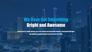 We Have Got Something
Bright and Awesome
Lorem Ipsum is simply dummy text of the printing and typesetting industry. Lorem Ipsum has been
the industry's standard dummy text ever since the 1500s,
 