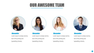 OUR AWESOME TEAM
Lorem Ipsum is simply dummy
text of the printing and
typesetting industry.
Alexander
Lorem Ipsum is simply dummy
text of the printing and
typesetting industry.
Alexander
Lorem Ipsum is simply dummy
text of the printing and
typesetting industry.
Alexander
Lorem Ipsum is simply dummy
text of the printing and
typesetting industry.
Alexander
7
 