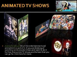    Anime TV Shows We all like entertainment and
    animation is a part of it. If you are thinking of
    watching some popular shows and want to do it
    for free then anime TV shows are the best that you
    can go for. Click here for more.
 