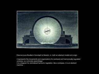 Etienne-Louis Boullee’s Cenotaph to Newton, is both an abstract model and a sign.

it represents the movements and organization of a centered and harmonically regulated
universe, is a concrete assemblage.
it is a diagram for centralized harmonic regulation, like a compass, it is an abstract
machine.
 
