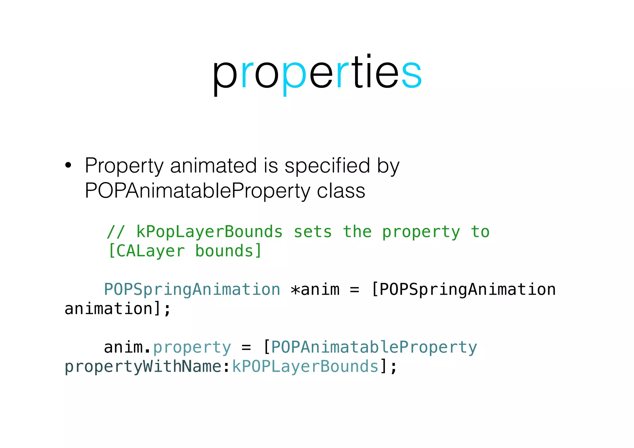 properties
• Property animated is speciﬁed by
POPAnimatableProperty class
!
// kPopLayerBounds sets the property to
[CALayer bounds]
POPSpringAnimation *anim = [POPSpringAnimation
animation];
!
anim.property = [POPAnimatableProperty
propertyWithName:kPOPLayerBounds];
 