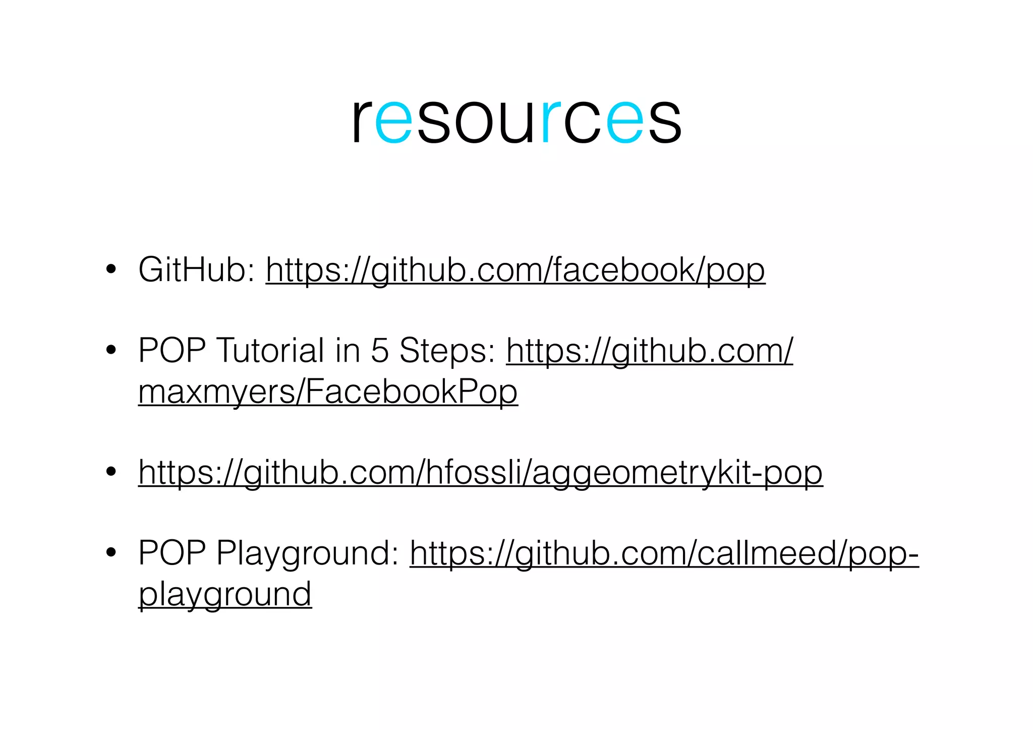 resources
• GitHub: https://github.com/facebook/pop
• POP Tutorial in 5 Steps: https://github.com/
maxmyers/FacebookPop
• https://github.com/hfossli/aggeometrykit-pop
• POP Playground: https://github.com/callmeed/pop-
playground
 
