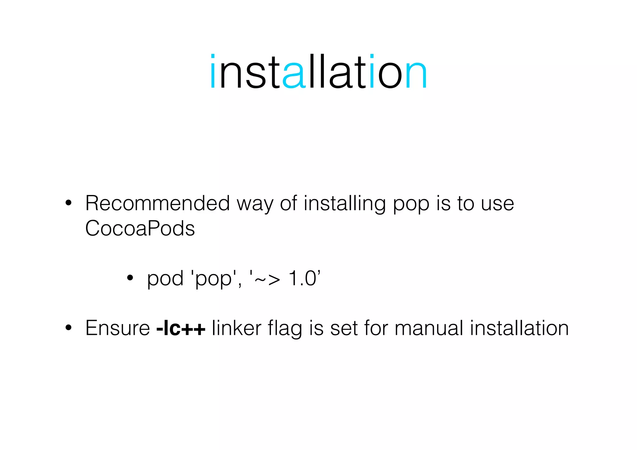 installation
• Recommended way of installing pop is to use
CocoaPods
• pod 'pop', '~> 1.0’
• Ensure -lc++ linker ﬂag is set for manual installation
 