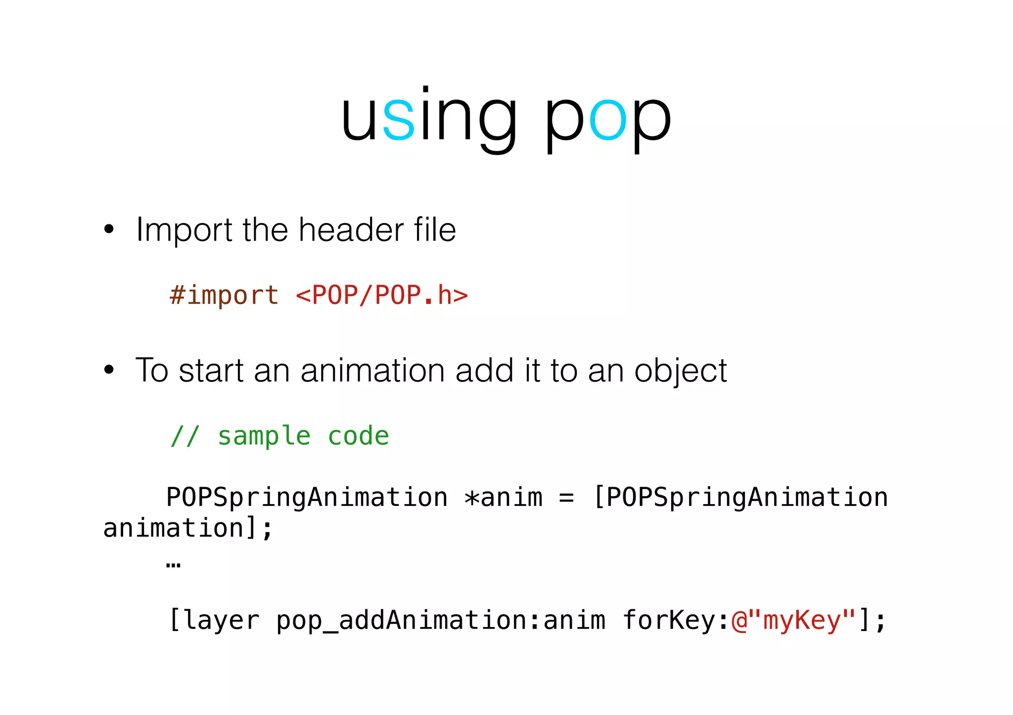 using pop
• Import the header ﬁle
!
#import <POP/POP.h>
• To start an animation add it to an object
// sample code
POPSpringAnimation *anim = [POPSpringAnimation
animation];
…
!
[layer pop_addAnimation:anim forKey:@"myKey"];
 