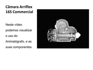 Câmara Arriflex
16S Commercial


Neste vídeo
podemos visualizar
o uso do
Animatógrafo, e as
suas componentes.
 