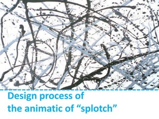 Design process of
the animatic of “splotch”
 