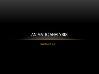 Questions 1 to 9
ANIMATIC ANALYSIS
 
